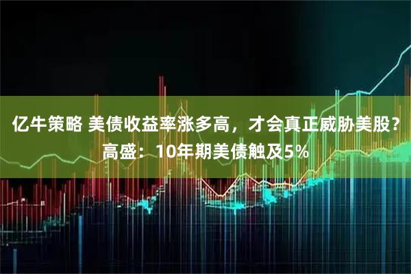 亿牛策略 美债收益率涨多高，才会真正威胁美股？高盛：10年期美债触及5%